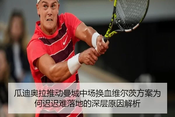 瓜迪奥拉推动曼城中场换血维尔茨方案为何迟迟难落地的深层原因解析
