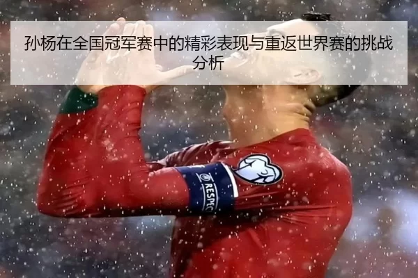 孙杨在全国冠军赛中的精彩表现与重返世界赛的挑战分析