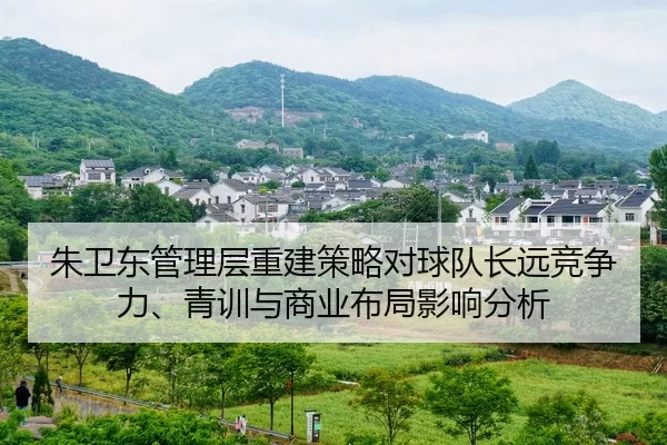 朱卫东管理层重建策略对球队长远竞争力、青训与商业布局影响分析