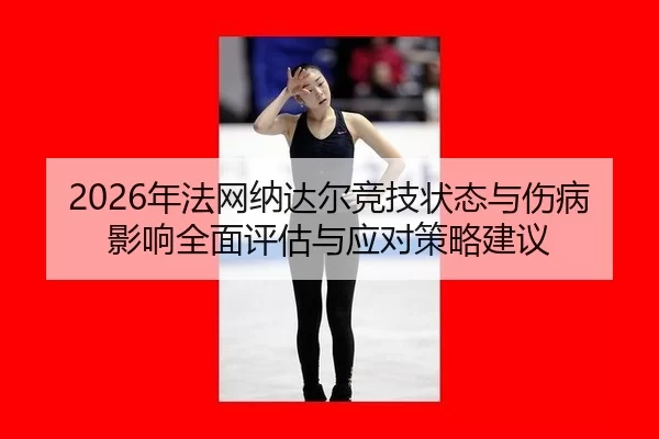2026年法网纳达尔竞技状态与伤病影响全面评估与应对策略建议