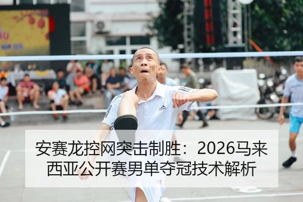 安赛龙控网突击制胜：2026马来西亚公开赛男单夺冠技术解析